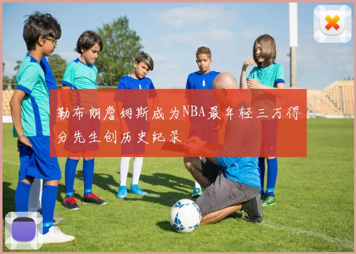 勒布朗詹姆斯成为NBA最年轻三万得分先生创历史纪录