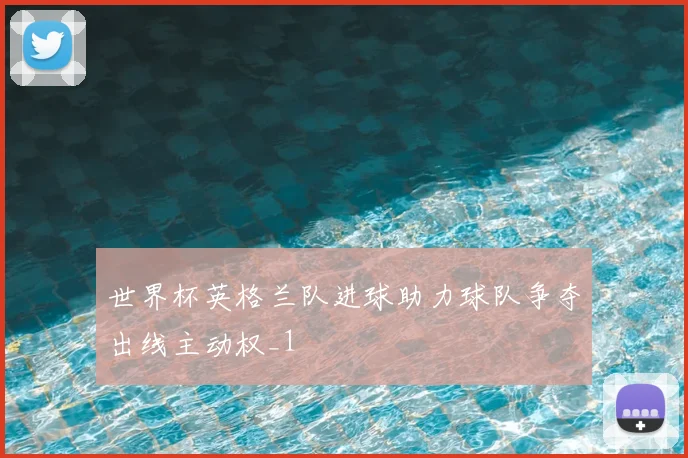 世界杯英格兰队进球助力球队争夺出线主动权_1