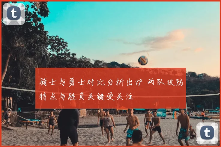 骑士与勇士对比分析出炉 两队攻防特点与胜负关键受关注