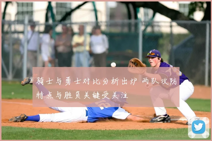 骑士与勇士对比分析出炉 两队攻防特点与胜负关键受关注
