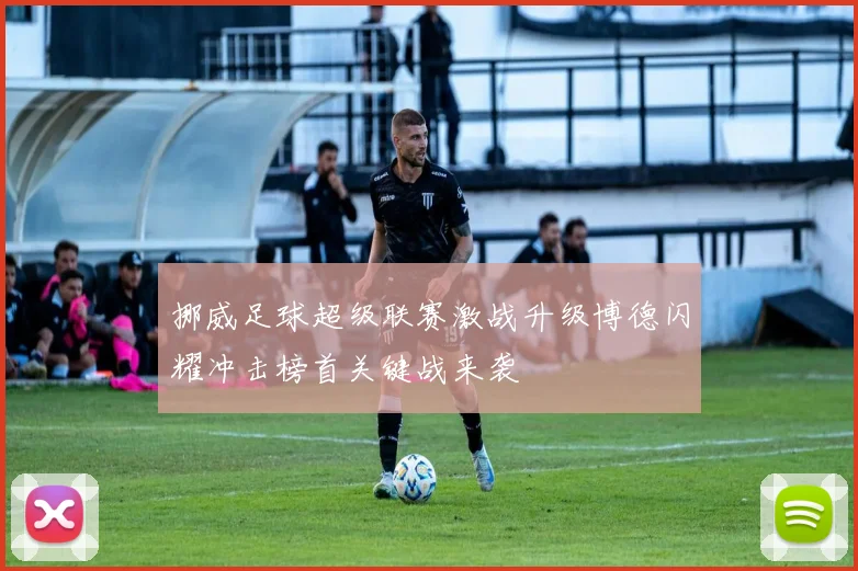 挪威足球超级联赛激战升级博德闪耀冲击榜首关键战来袭