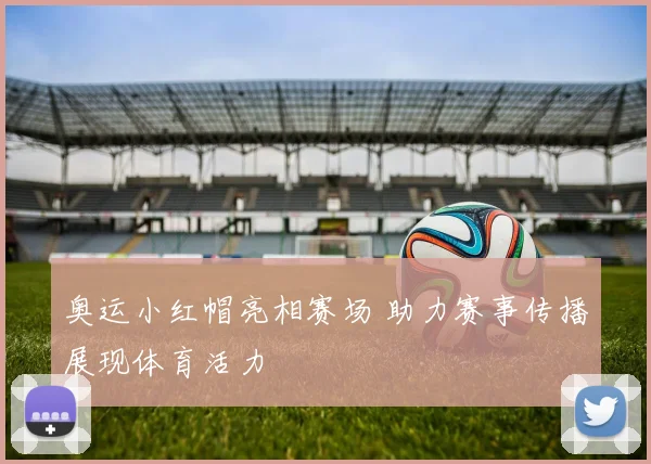 奥运小红帽亮相赛场 助力赛事传播展现体育活力
