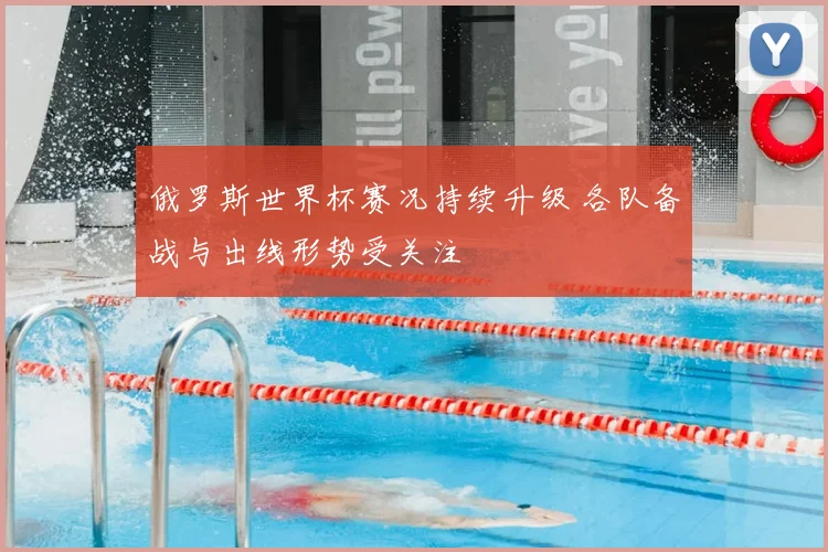 俄罗斯世界杯赛况持续升级 各队备战与出线形势受关注