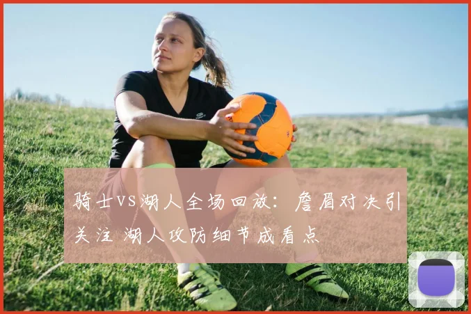 骑士vs湖人全场回放：詹眉对决引关注 湖人攻防细节成看点