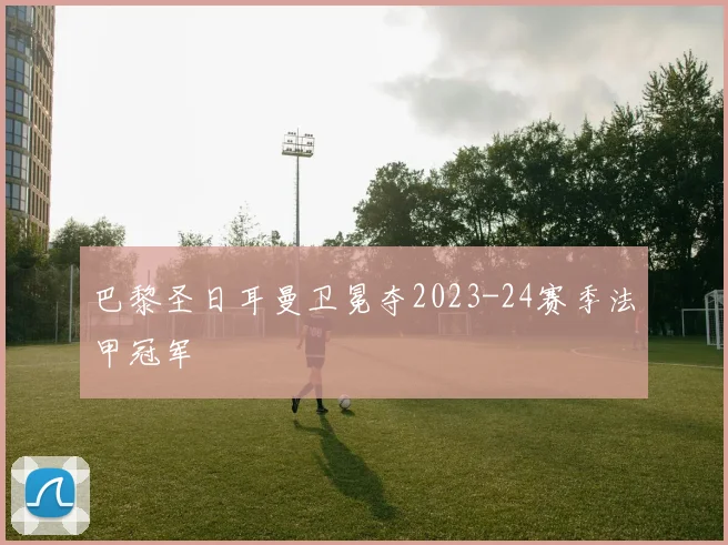 巴黎圣日耳曼卫冕夺2023-24赛季法甲冠军