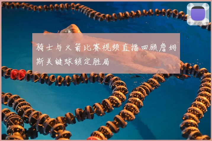 骑士与火箭比赛视频直播回顾詹姆斯关键球锁定胜局