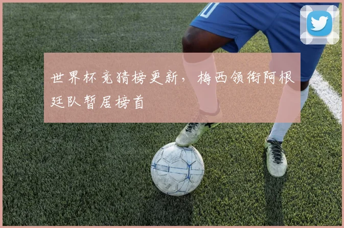 世界杯竞猜榜更新,梅西领衔阿根廷队暂居榜首