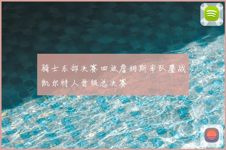 骑士东部决赛回放詹姆斯率队鏖战凯尔特人晋级总决赛
