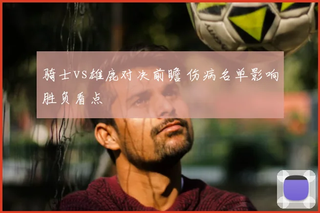骑士vs雄鹿对决前瞻 伤病名单影响胜负看点