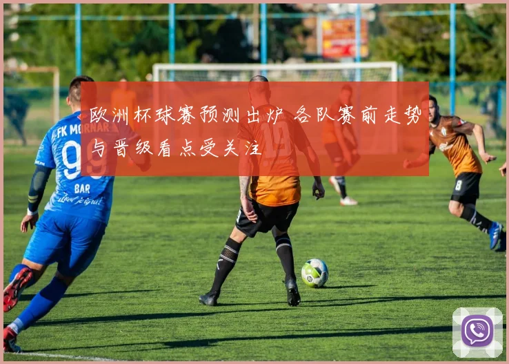 欧洲杯球赛预测出炉 各队赛前走势与晋级看点受关注