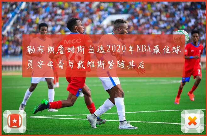 勒布朗詹姆斯当选2020年NBA最佳球员字母哥与戴维斯紧随其后