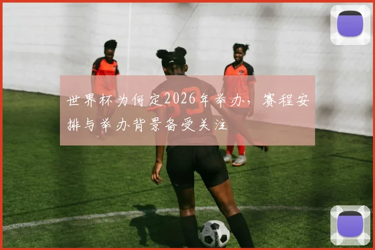世界杯为何定2026年举办,赛程安排与举办背景备受关注