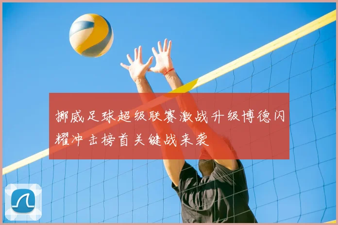 挪威足球超级联赛激战升级博德闪耀冲击榜首关键战来袭