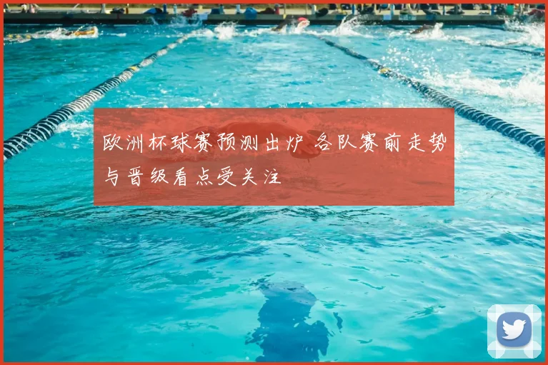 欧洲杯球赛预测出炉 各队赛前走势与晋级看点受关注