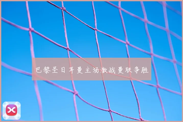 巴黎圣日耳曼主场激战曼联争胜