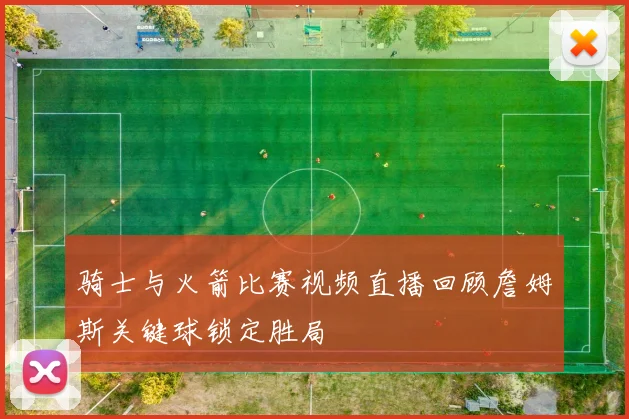 骑士与火箭比赛视频直播回顾詹姆斯关键球锁定胜局