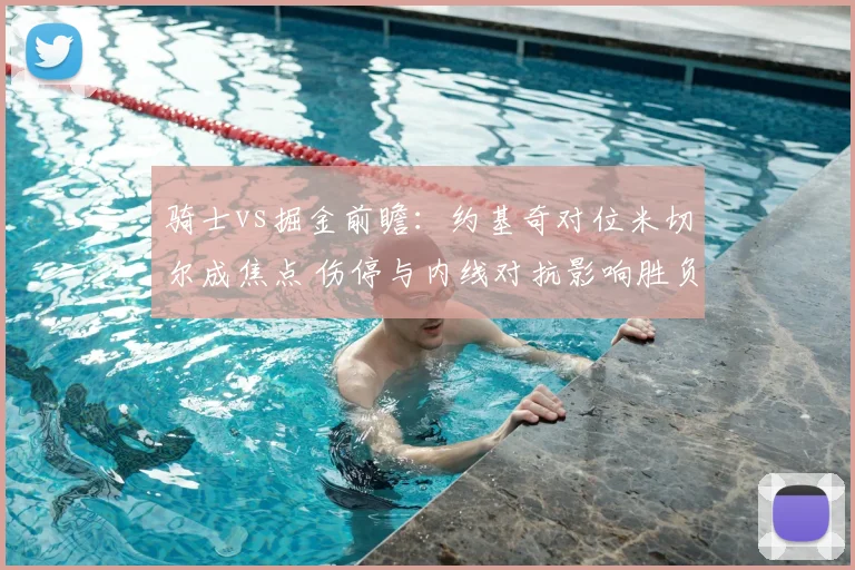 骑士vs掘金前瞻：约基奇对位米切尔成焦点 伤停与内线对抗影响胜负