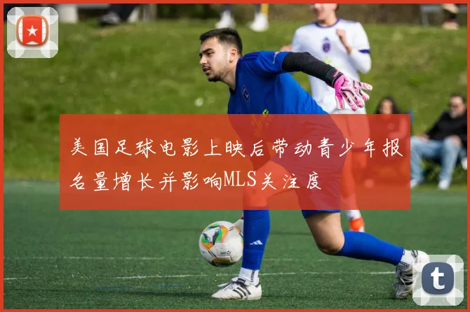 美国足球电影上映后带动青少年报名量增长并影响MLS关注度