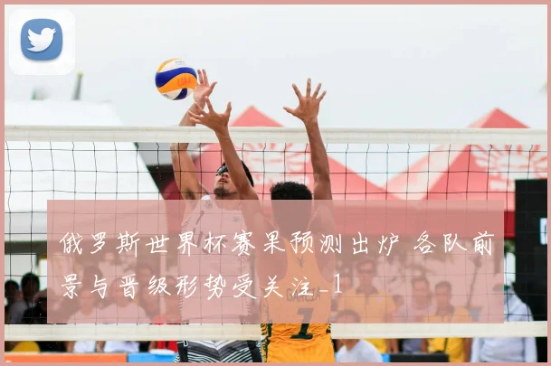 俄罗斯世界杯赛果预测出炉 各队前景与晋级形势受关注_1