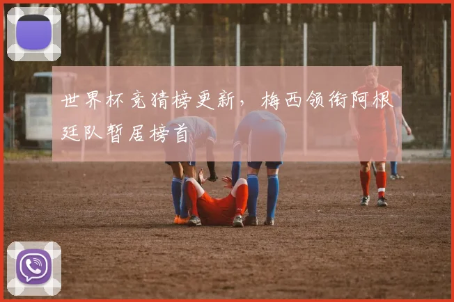 世界杯竞猜榜更新,梅西领衔阿根廷队暂居榜首