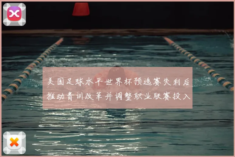 美国足球水平世界杯预选赛失利后推动青训改革并调整职业联赛投入与管理