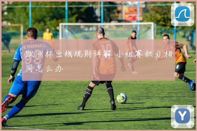 欧洲杯出线规则详解 小组赛积分相同怎么办