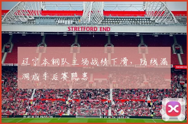 辽宁本钢队主场战绩下滑，防线漏洞成季后赛隐患