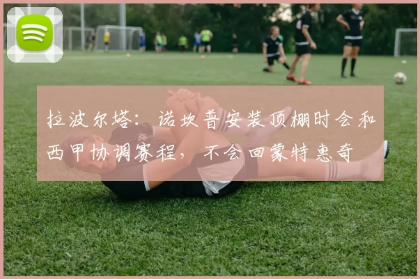 拉波尔塔：诺坎普安装顶棚时会和西甲协调赛程，不会回蒙特惠奇