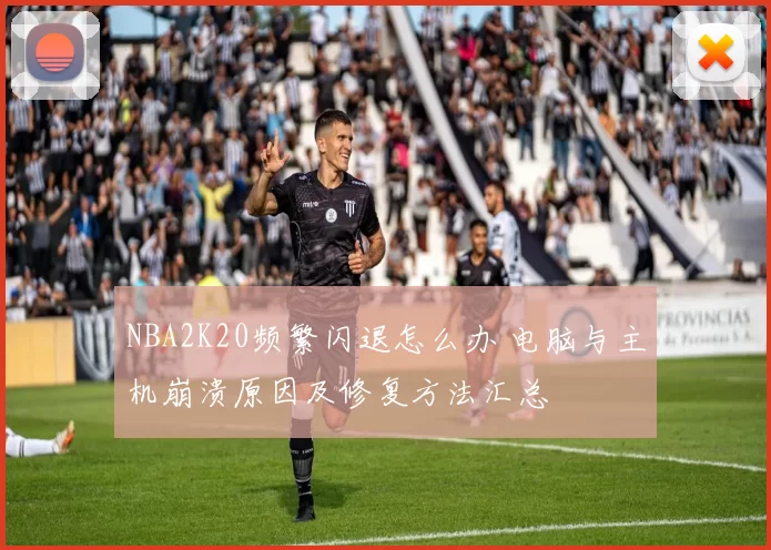 NBA2K20频繁闪退怎么办 电脑与主机崩溃原因及修复方法汇总
