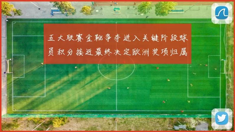 五大联赛金靴争夺进入关键阶段球员积分接近最终决定欧洲奖项归属