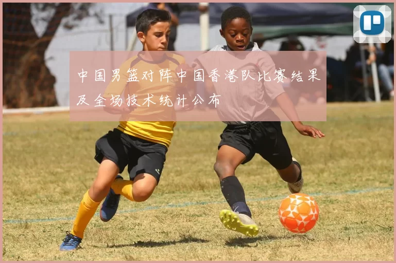 中国男篮对阵中国香港队比赛结果及全场技术统计公布