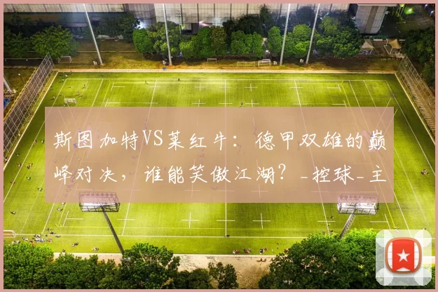 斯图加特VS莱红牛：德甲双雄的巅峰对决，谁能笑傲江湖？_控球_主场_客场