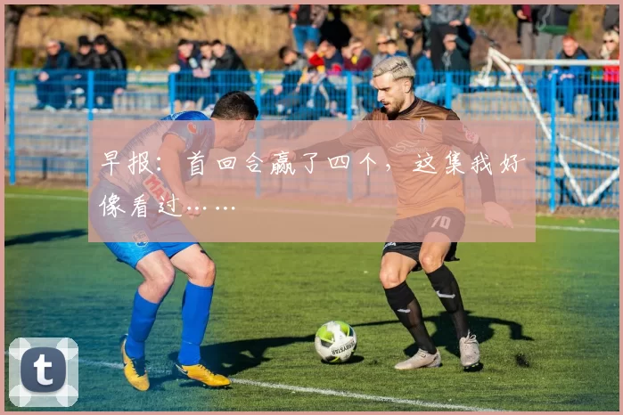 早报：首回合赢了四个，这集我好像看过……