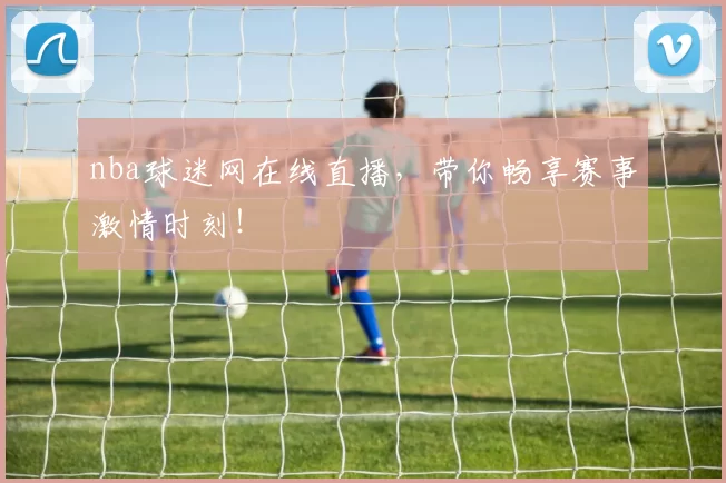 nba球迷网在线直播,带你畅享赛事激情时刻!