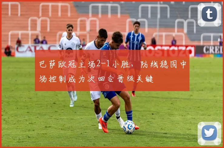 巴萨欧冠主场2-1小胜,防线稳固中场控制成为次回合晋级关键