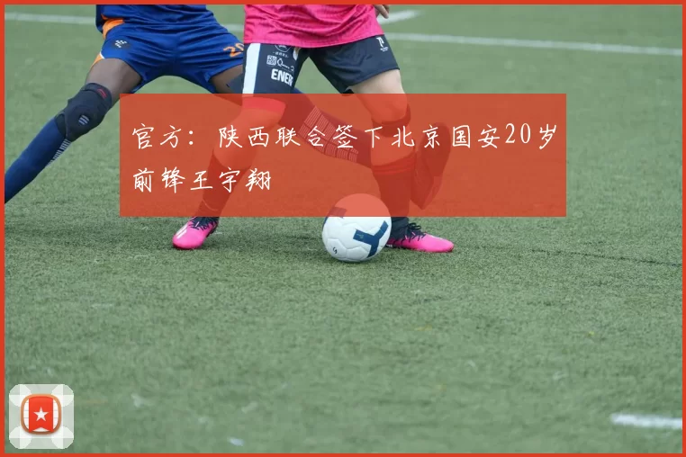 官方：陕西联合签下北京国安20岁前锋王宇翔
