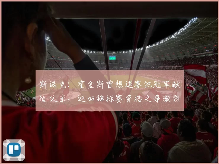 斯诺克：霍金斯曾想退赛把冠军献给父亲，巡回锦标赛资格之争激烈