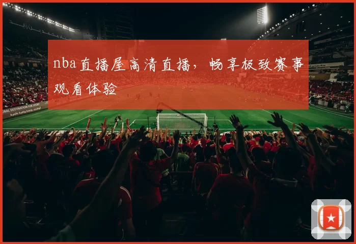 nba直播屋高清直播,畅享极致赛事观看体验