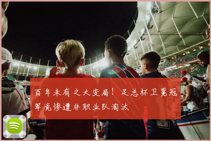 百年未有之大变局！足总杯卫冕冠军竟惨遭非职业队淘汰