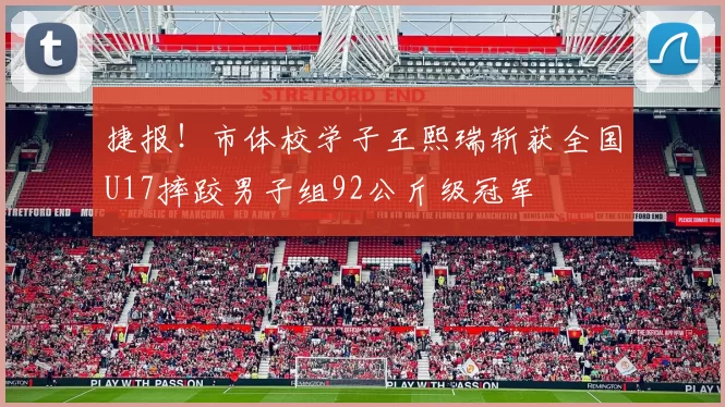 捷报!市体校学子王熙瑞斩获全国U17摔跤男子组92公斤级冠军