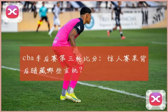 cba季后赛第三轮比分：惊人赛果背后暗藏哪些玄机？