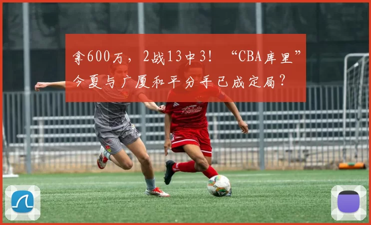 拿600万,2战13中3!“CBA库里”今夏与广厦和平分手已成定局?