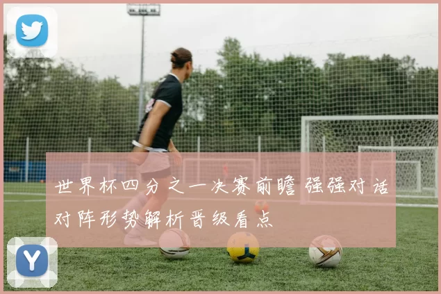 世界杯四分之一决赛前瞻 强强对话对阵形势解析晋级看点