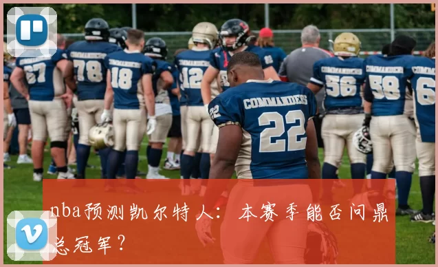 nba预测凯尔特人：本赛季能否问鼎总冠军？