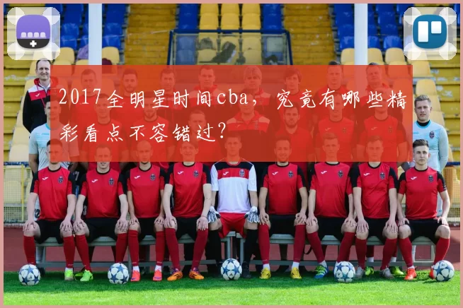 2017全明星时间cba,究竟有哪些精彩看点不容错过?