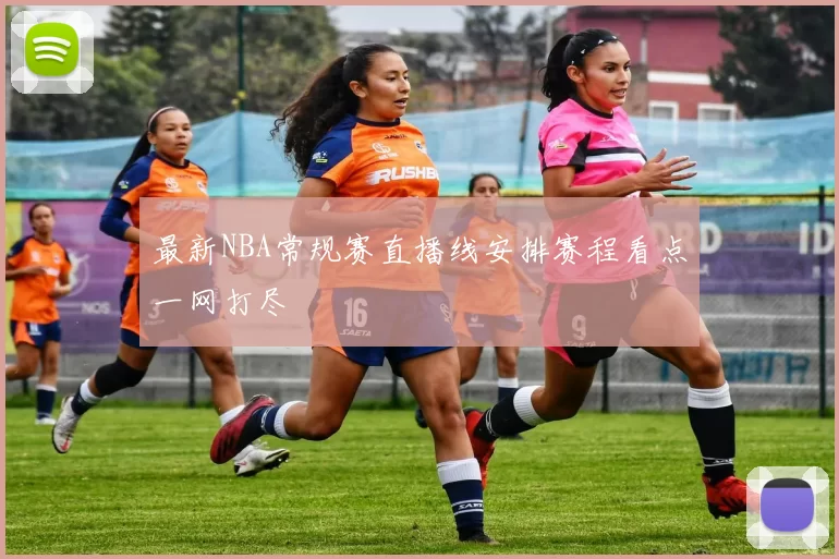 最新NBA常规赛直播线安排赛程看点一网打尽