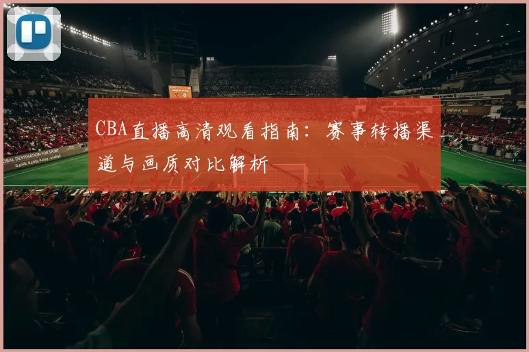 CBA直播高清观看指南：赛事转播渠道与画质对比解析