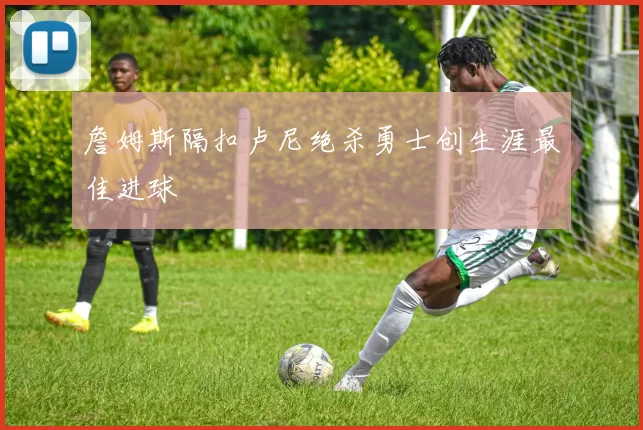 詹姆斯隔扣卢尼绝杀勇士创生涯最佳进球