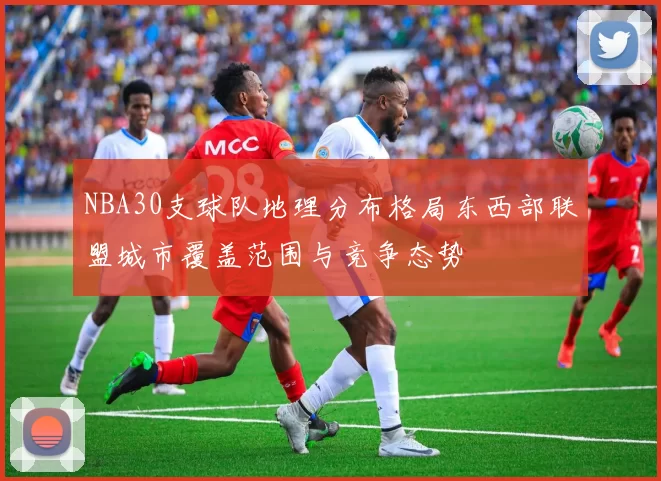 NBA30支球队地理分布格局东西部联盟城市覆盖范围与竞争态势
