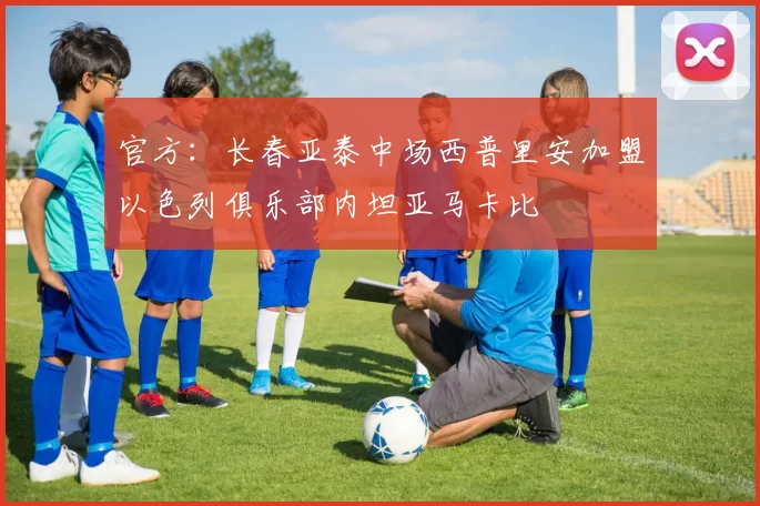 官方：长春亚泰中场西普里安加盟以色列俱乐部内坦亚马卡比